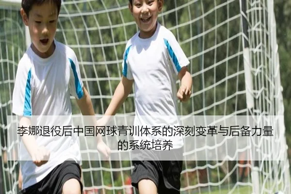 李娜退役后中国网球青训体系的深刻变革与后备力量的系统培养（YABO SPORTS）