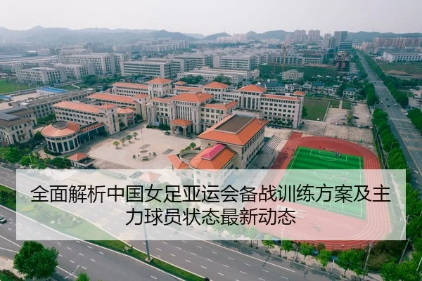 全面解析中国女足亚运会备战训练方案及主力球员状态最新动态